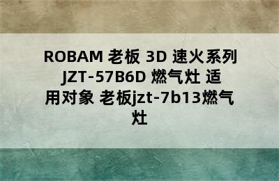 ROBAM 老板 3D 速火系列 JZT-57B6D 燃气灶 适用对象 老板jzt-7b13燃气灶